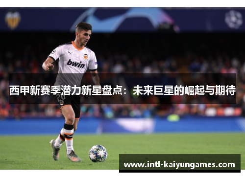 西甲新赛季潜力新星盘点:未来巨星的崛起与期待 西甲新赛季潜力新星盘点:未来巨星的崛起与期待