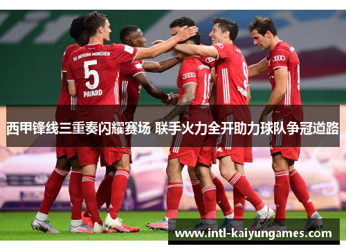 西甲锋线三重奏闪耀赛场 联手火力全开助力球队争冠道路 西甲锋线三重奏闪耀赛场 联手火力全开助力球队争冠道路