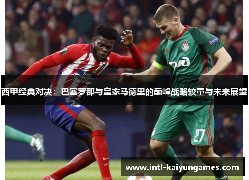 西甲经典对决:巴塞罗那与皇家马德里的巅峰战略较量与未来展望 西甲经典对决:巴塞罗那与皇家马德里的巅峰战略较量与未来展望