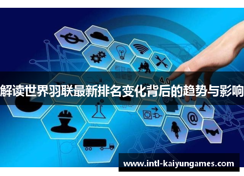 解读世界羽联最新排名变化背后的趋势与影响 解读世界羽联最新排名变化背后的趋势与影响