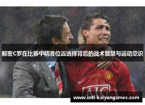 解密C罗在比赛中精准位置选择背后的战术智慧与运动意识 解密C罗在比赛中精准位置选择背后的战术智慧与运动意识