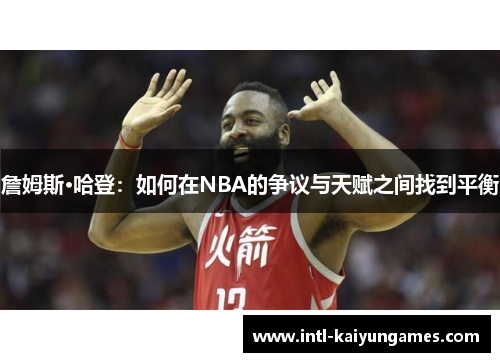 詹姆斯·哈登:如何在NBA的争议与天赋之间找到平衡 詹姆斯·哈登:如何在NBA的争议与天赋之间找到平衡