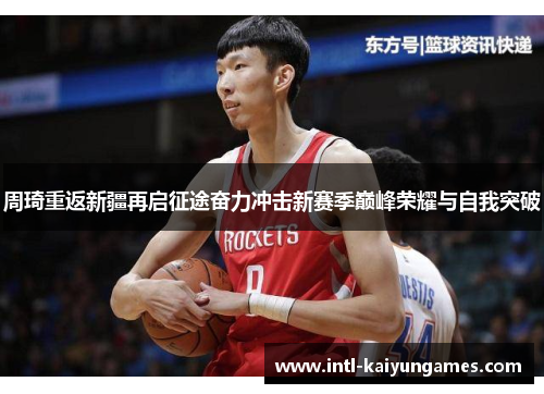 周琦重返新疆再启征途奋力冲击新赛季巅峰荣耀与自我突破