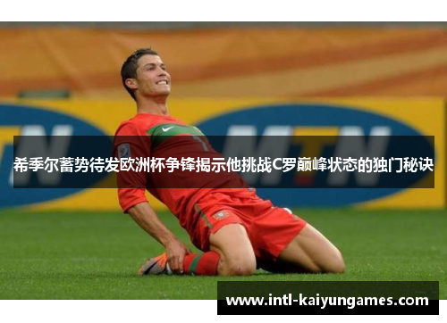 希季尔蓄势待发欧洲杯争锋揭示他挑战C罗巅峰状态的独门秘诀 希季尔蓄势待发欧洲杯争锋揭示他挑战C罗巅峰状态的独门秘诀
