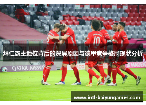 拜仁霸主地位背后的深层原因与德甲竞争格局现状分析