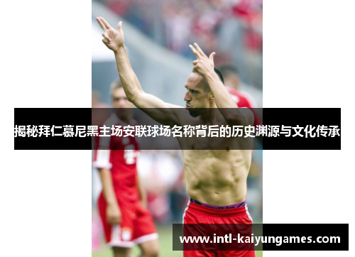 揭秘拜仁慕尼黑主场安联球场名称背后的历史渊源与文化传承 揭秘拜仁慕尼黑主场安联球场名称背后的历史渊源与文化传承