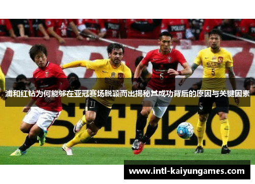 浦和红钻为何能够在亚冠赛场脱颖而出揭秘其成功背后的原因与关键因素