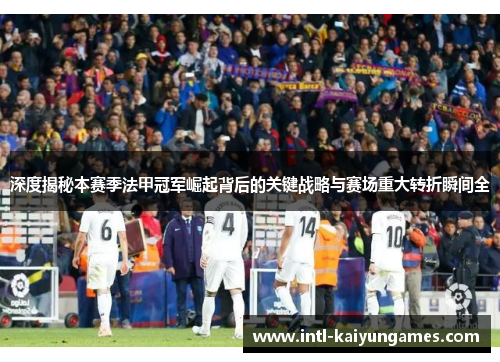 深度揭秘本赛季法甲冠军崛起背后的关键战略与赛场重大转折瞬间全 深度揭秘本赛季法甲冠军崛起背后的关键战略与赛场重大转折瞬间全