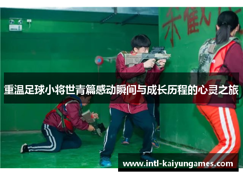 重温足球小将世青篇感动瞬间与成长历程的心灵之旅