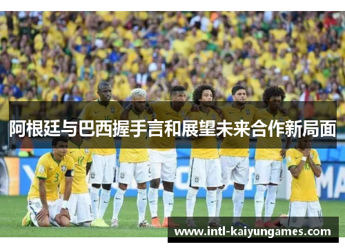 阿根廷与巴西握手言和展望未来合作新局面