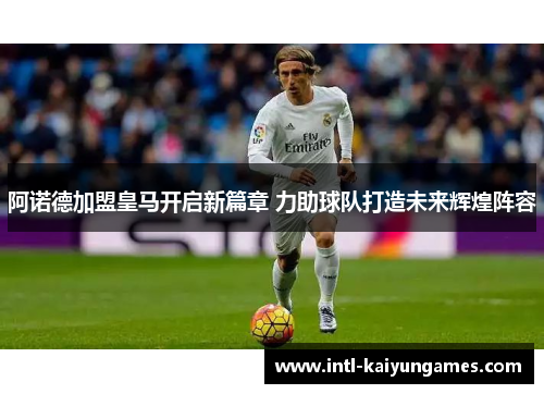 阿诺德加盟皇马开启新篇章 力助球队打造未来辉煌阵容