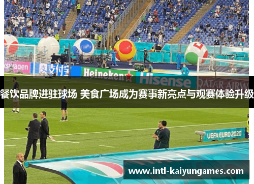 餐饮品牌进驻球场 美食广场成为赛事新亮点与观赛体验升级 餐饮品牌进驻球场 美食广场成为赛事新亮点与观赛体验升级