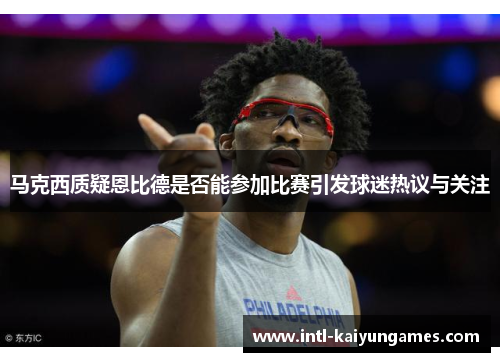 马克西质疑恩比德是否能参加比赛引发球迷热议与关注