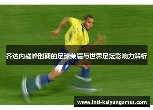 齐达内巅峰时期的足球荣耀与世界足坛影响力解析