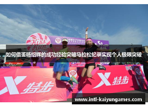 如何借鉴杨绍辉的成功经验突破马拉松纪录实现个人极限突破