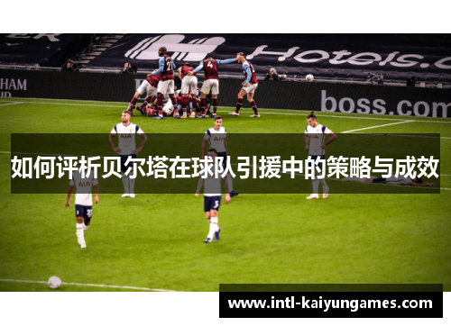 如何评析贝尔塔在球队引援中的策略与成效